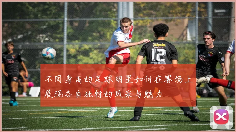 不同身高的足球明星如何在赛场上展现各自独特的风采与魅力
