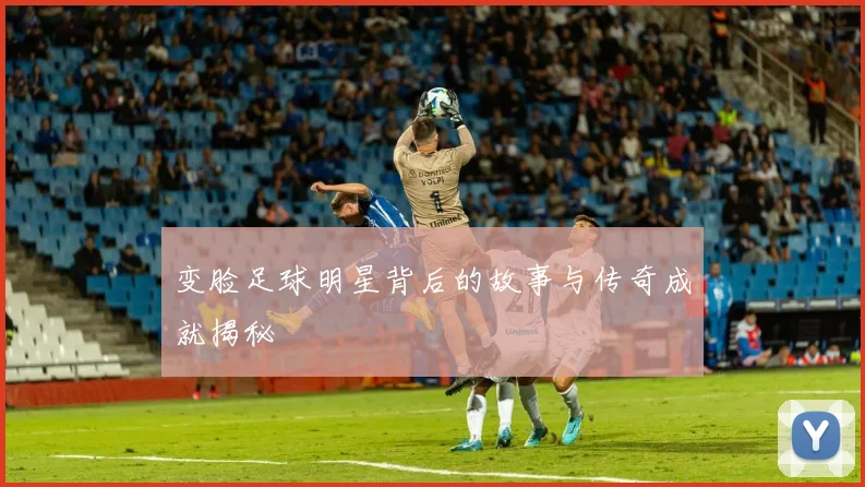 变脸足球明星背后的故事与传奇成就揭秘