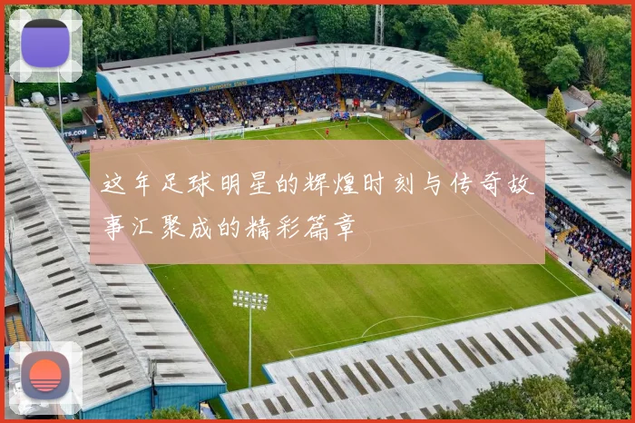 这年足球明星的辉煌时刻与传奇故事汇聚成的精彩篇章