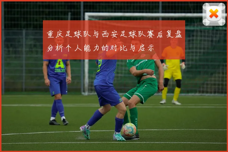 重庆足球队与西安足球队赛后复盘分析个人能力的对比与启示