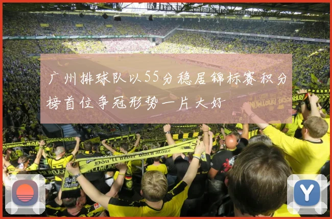 广州排球队以55分稳居锦标赛积分榜首位争冠形势一片大好