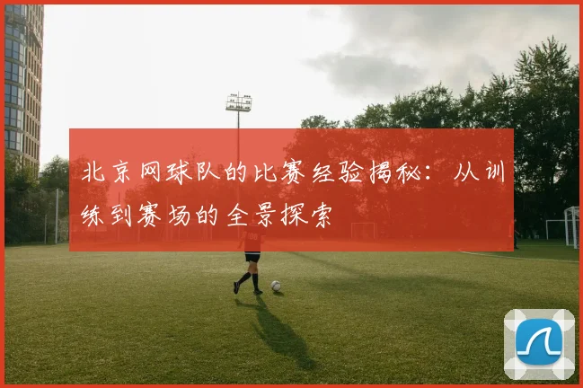北京网球队的比赛经验揭秘：从训练到赛场的全景探索