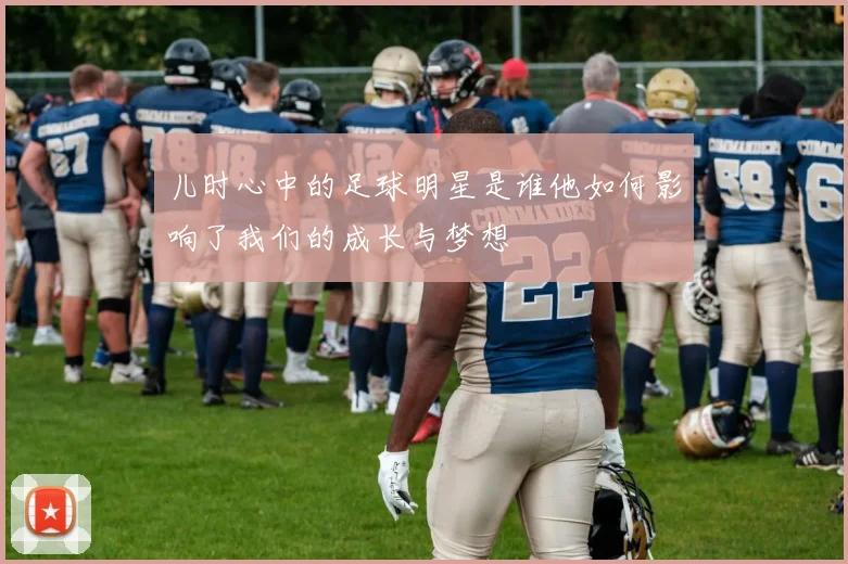 儿时心中的足球明星是谁他如何影响了我们的成长与梦想