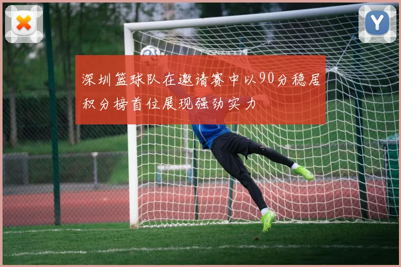深圳篮球队在邀请赛中以90分稳居积分榜首位展现强劲实力