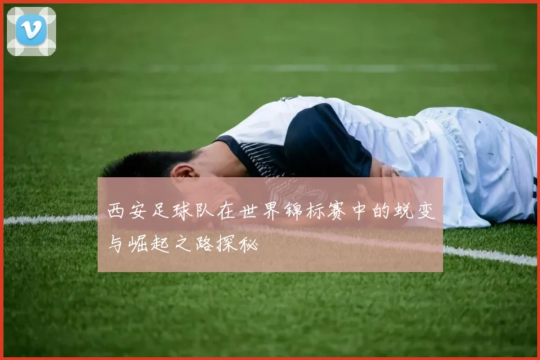 西安足球队在世界锦标赛中的蜕变与崛起之路探秘
