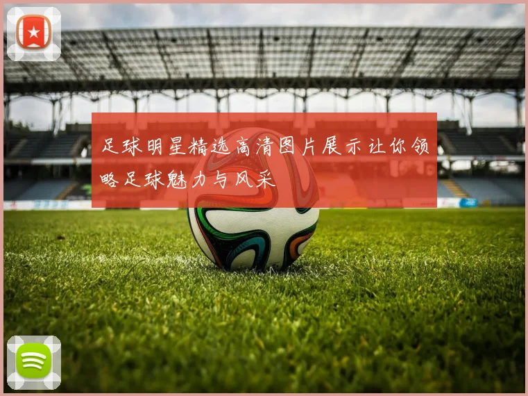 足球明星精选高清图片展示让你领略足球魅力与风采