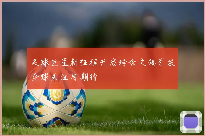 足球巨星新征程开启转会之路引发全球关注与期待