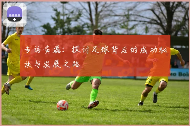 专访黄磊：探讨足球背后的成功秘诀与发展之路