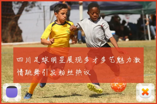四川足球明星展现多才多艺魅力激情跳舞引发粉丝热议